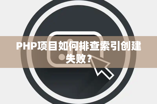 PHP项目如何排查索引创建失败？