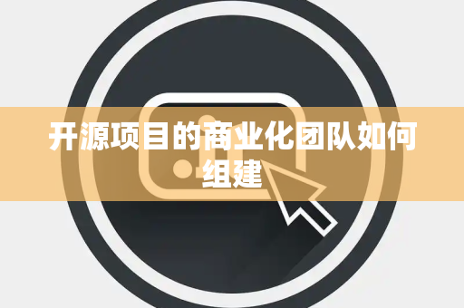 开源项目的商业化团队如何组建