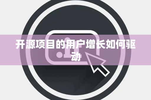 开源项目的用户增长如何驱动