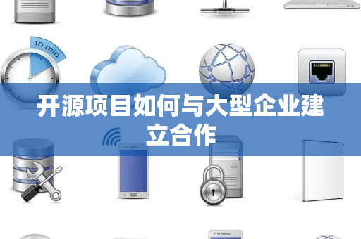 开源项目如何与大型企业建立合作