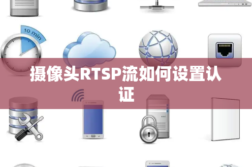 摄像头RTSP流如何设置认证