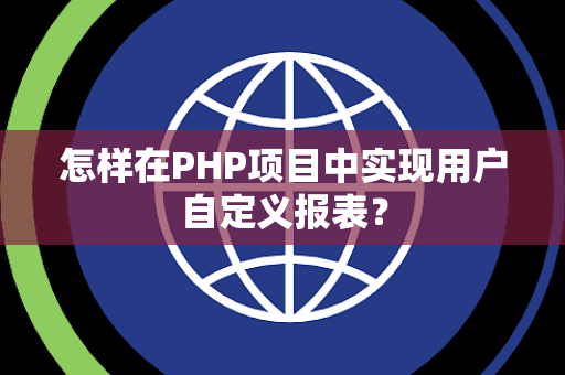 怎样在PHP项目中实现用户自定义报表？