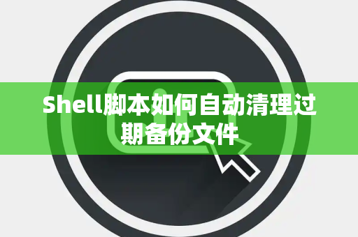 Shell脚本如何自动清理过期备份文件