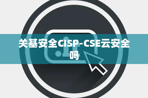 关基安全CISP-CSE云安全吗