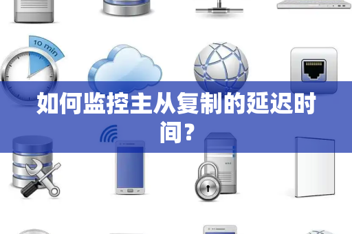 如何监控主从复制的延迟时间？