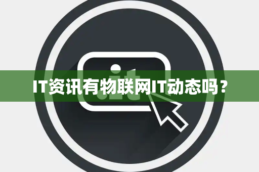 IT资讯有物联网IT动态吗？