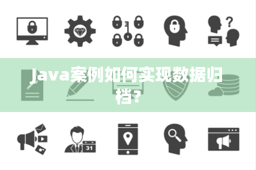 Java案例如何实现数据归档? Java案例如何实现数据归档?