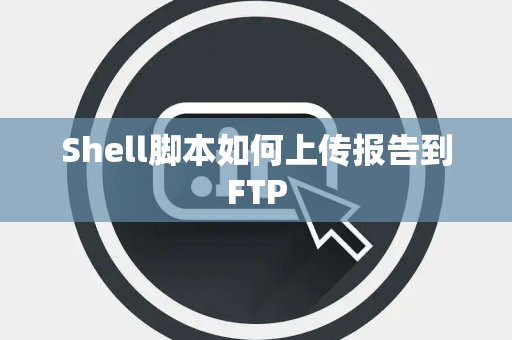Shell脚本如何上传报告到FTP