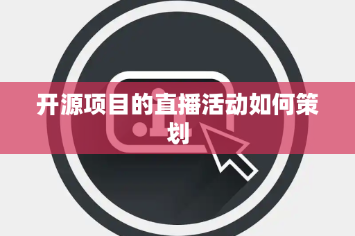 开源项目的直播活动如何策划
