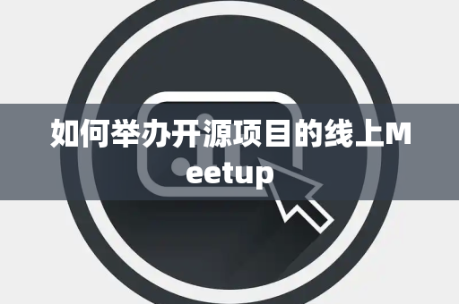 如何举办开源项目的线上Meetup