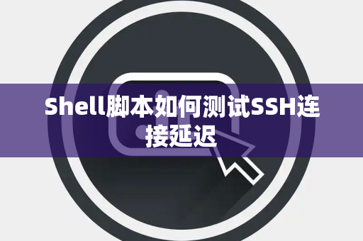 Shell脚本如何测试SSH连接延迟