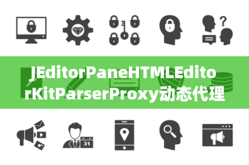 JEditorPaneHTMLEditorKitParserProxy动态代理