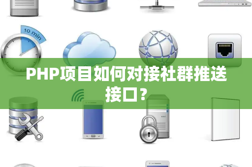 PHP项目如何对接社群推送接口? PHP项目如何对接社群推送接口?