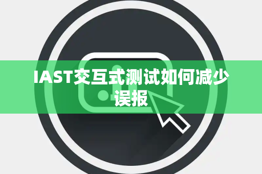 IAST交互式测试如何减少误报
