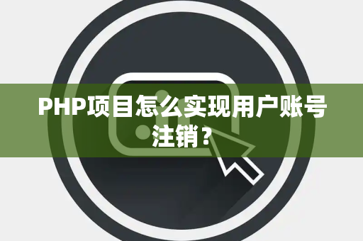 PHP项目怎么实现用户账号注销？