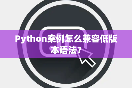 Python案例怎么兼容低版本语法? Python案例怎么兼容低版本语法?