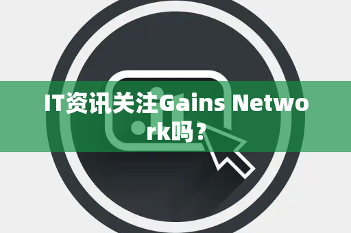 IT资讯关注Gains Network吗？