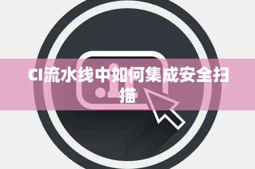 CI流水线中如何集成安全扫描