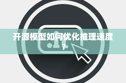 开源模型如何优化推理速度? 开源模型如何优化推理速度?