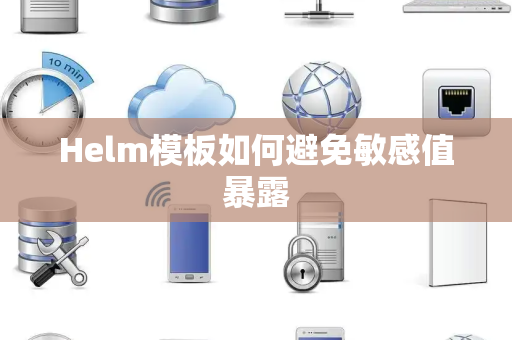 Helm模板如何避免敏感值暴露 Helm模板如何避免敏感值暴露