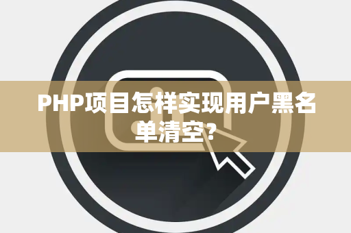 PHP项目怎样实现用户黑名单清空? PHP项目怎样实现用户黑名单清空?