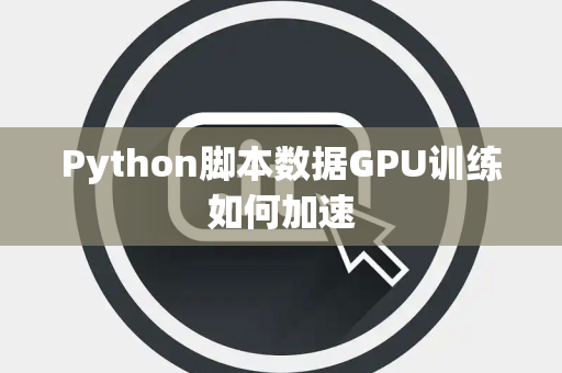 Python脚本数据GPU训练如何加速