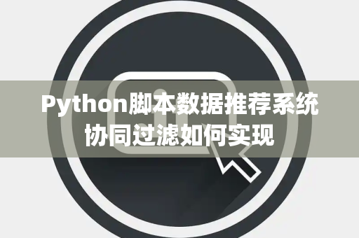 Python脚本数据推荐系统协同过滤如何实现
