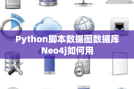 Python脚本数据图数据库Neo4j如何用