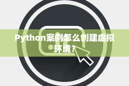 Python案例怎么创建虚拟环境? Python案例怎么创建虚拟环境?