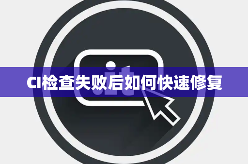 CI检查失败后如何快速修复