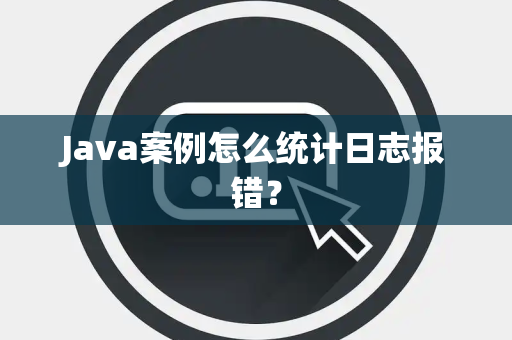 Java案例怎么统计日志报错? Java案例怎么统计日志报错?