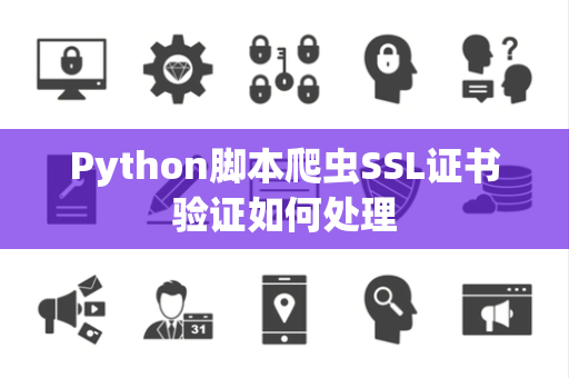Python脚本爬虫SSL证书验证如何处理