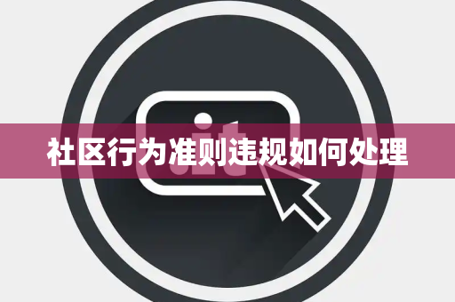 社区行为准则违规如何处理 社区行为准则违规如何处理