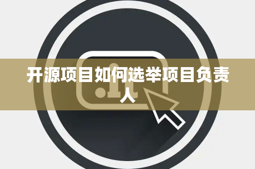 开源项目如何选举项目负责人 开源项目如何选举项目负责人
