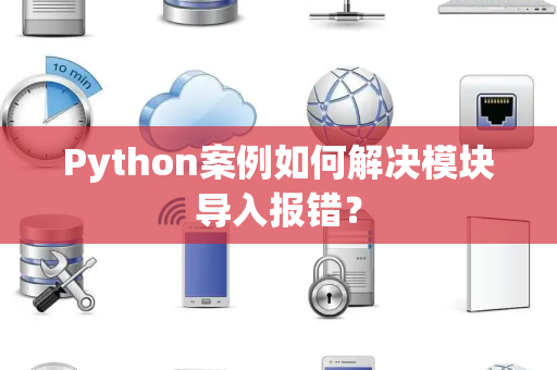 Python案例如何解决模块导入报错? Python案例如何解决模块导入报错?