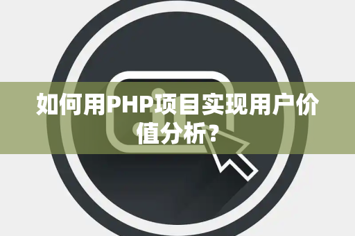 如何用PHP项目实现用户价值分析？