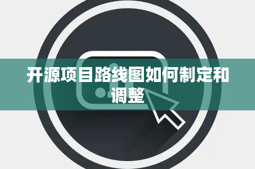 开源项目路线图如何制定和调整