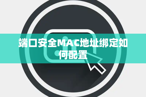 端口安全MAC地址绑定如何配置