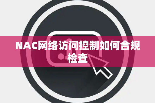 NAC网络访问控制如何合规检查