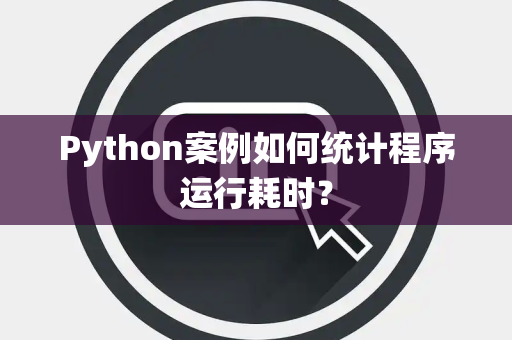 Python案例如何统计程序运行耗时? Python案例如何统计程序运行耗时?