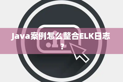 Java案例怎么整合ELK日志? Java案例怎么整合ELK日志?