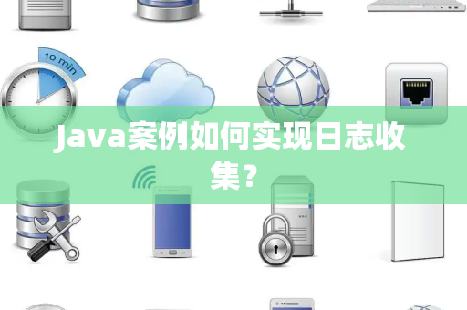 Java案例如何实现日志收集? Java案例如何实现日志收集?