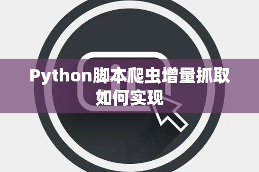 Python脚本爬虫增量抓取如何实现 Python脚本爬虫增量抓取如何实现