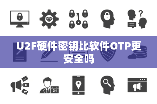 U2F硬件密钥比软件OTP更安全吗 U2F硬件密钥比软件OTP更安全吗