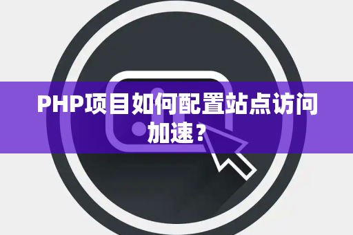 PHP项目如何配置站点访问加速？