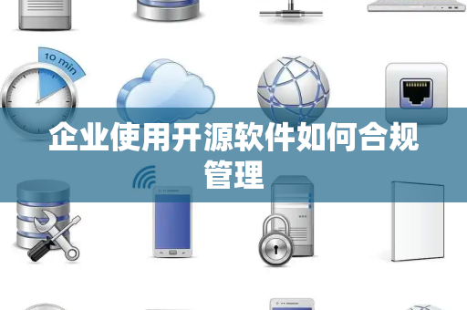 企业使用开源软件如何合规管理