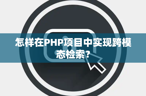 怎样在PHP项目中实现跨模态检索？