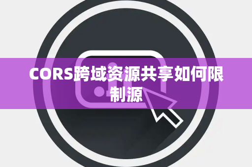 CORS跨域资源共享如何限制源 CORS跨域资源共享如何限制源