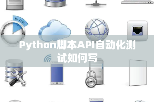 Python脚本API自动化测试如何写 Python脚本API自动化测试如何写