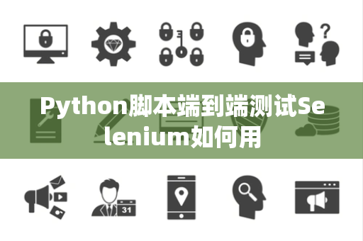 Python脚本端到端测试Selenium如何用 Python脚本端到端测试Selenium如何用